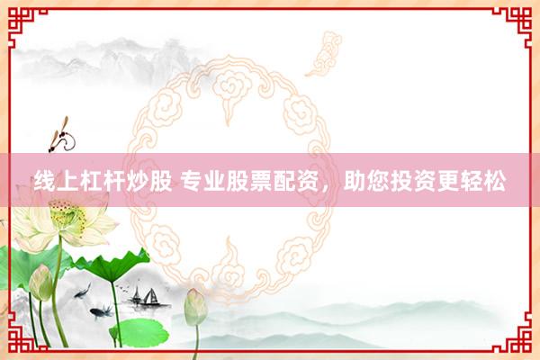 线上杠杆炒股 专业股票配资，助您投资更轻松