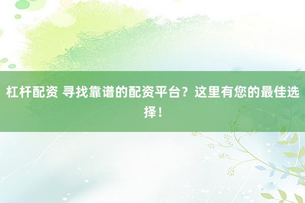 杠杆配资 寻找靠谱的配资平台？这里有您的最佳选择！