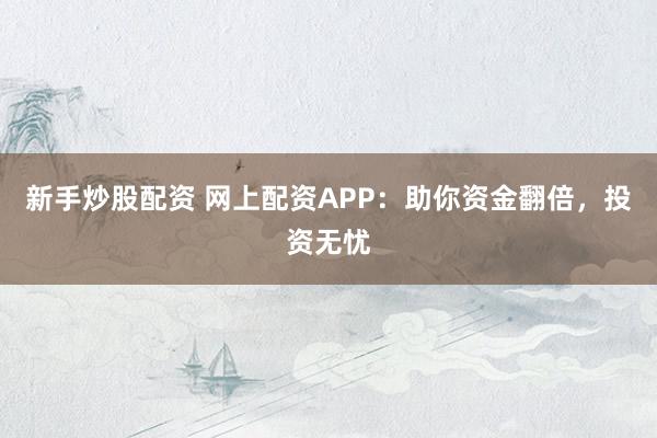 新手炒股配资 网上配资APP：助你资金翻倍，投资无忧