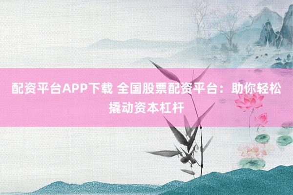 配资平台APP下载 全国股票配资平台：助你轻松撬动资本杠杆