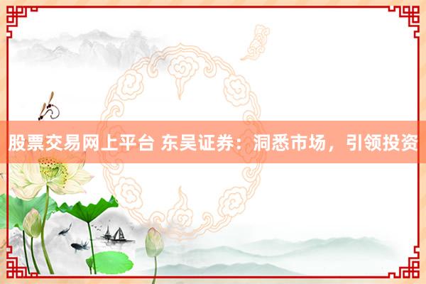 股票交易网上平台 东吴证券：洞悉市场，引领投资