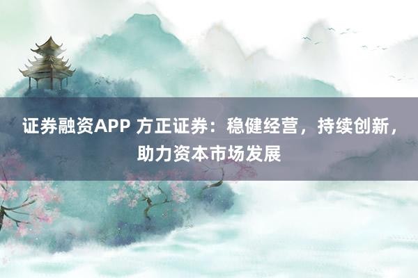 证券融资APP 方正证券：稳健经营，持续创新，助力资本市场发展