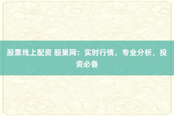 股票线上配资 股巢网：实时行情，专业分析，投资必备