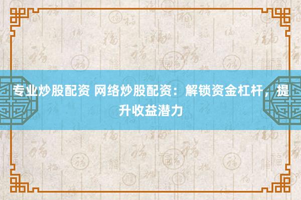 专业炒股配资 网络炒股配资：解锁资金杠杆，提升收益潜力