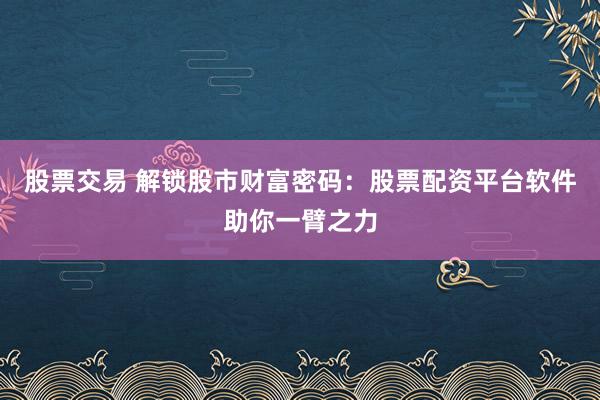 股票交易 解锁股市财富密码：股票配资平台软件助你一臂之力