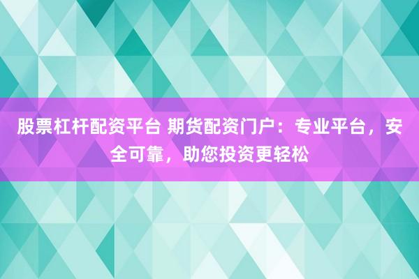 股票杠杆配资平台 期货配资门户：专业平台，安全可靠，助您投资更轻松