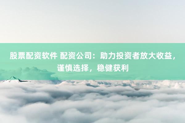 股票配资软件 配资公司：助力投资者放大收益，谨慎选择，稳健获利