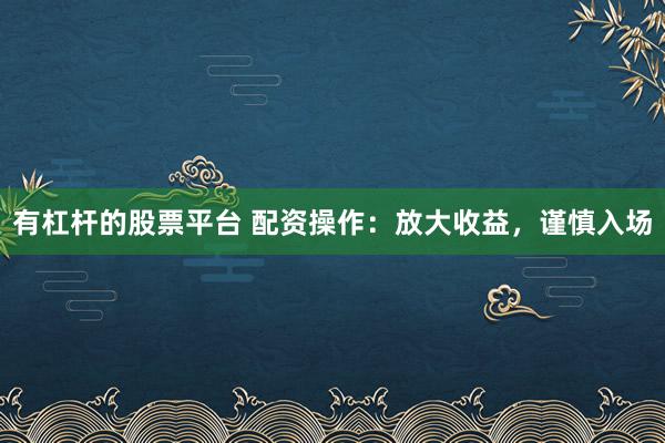 有杠杆的股票平台 配资操作：放大收益，谨慎入场