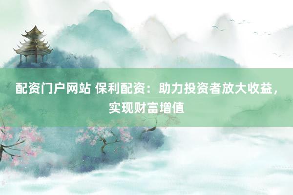 配资门户网站 保利配资：助力投资者放大收益，实现财富增值