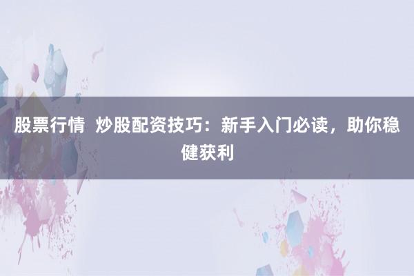 股票行情  炒股配资技巧：新手入门必读，助你稳健获利