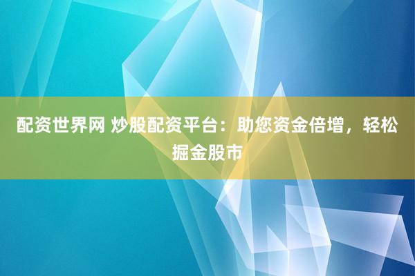 配资世界网 炒股配资平台：助您资金倍增，轻松掘金股市