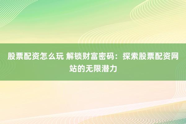 股票配资怎么玩 解锁财富密码：探索股票配资网站的无限潜力