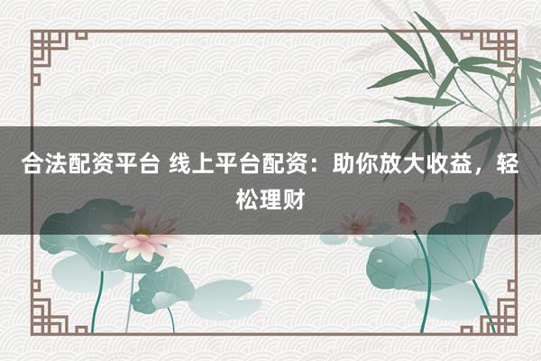 合法配资平台 线上平台配资：助你放大收益，轻松理财