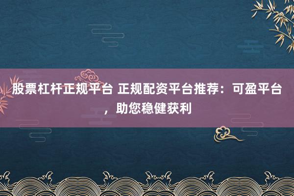 股票杠杆正规平台 正规配资平台推荐：可盈平台，助您稳健获利