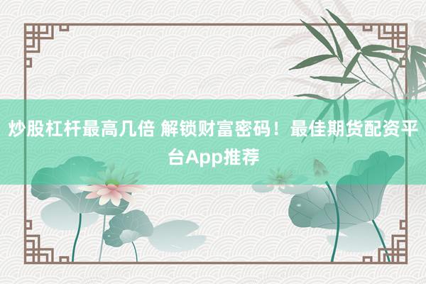 炒股杠杆最高几倍 解锁财富密码！最佳期货配资平台App推荐