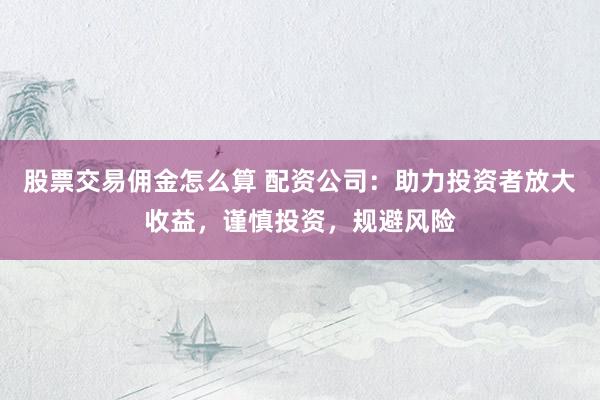 股票交易佣金怎么算 配资公司：助力投资者放大收益，谨慎投资，规避风险