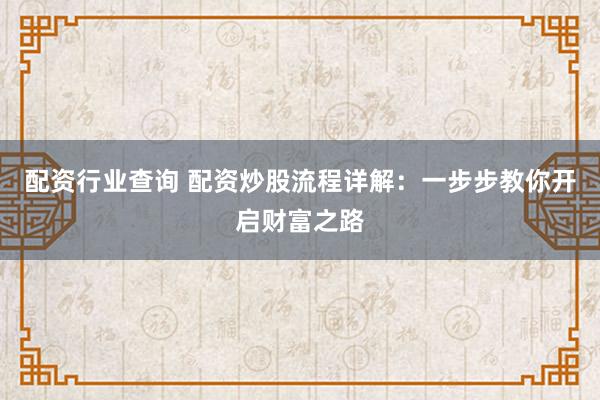 配资行业查询 配资炒股流程详解：一步步教你开启财富之路