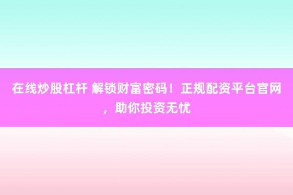 在线炒股杠杆 解锁财富密码！正规配资平台官网，助你投资无忧