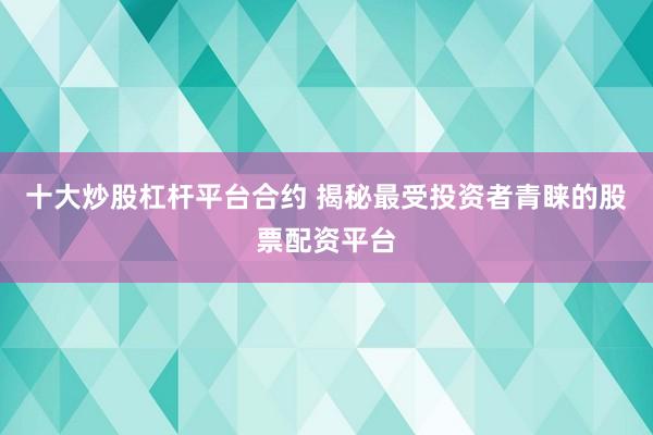 十大炒股杠杆平台合约 揭秘最受投资者青睐的股票配资平台