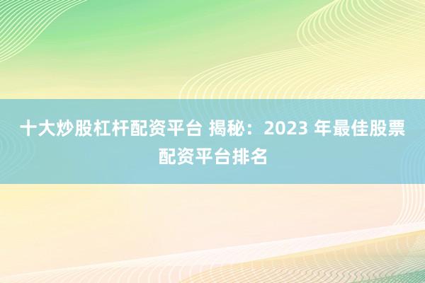 十大炒股杠杆配资平台 揭秘：2023 年最佳股票配资平台排名