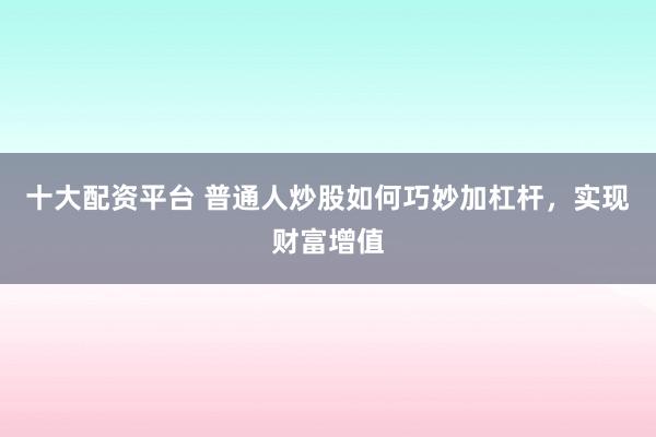 十大配资平台 普通人炒股如何巧妙加杠杆，实现财富增值