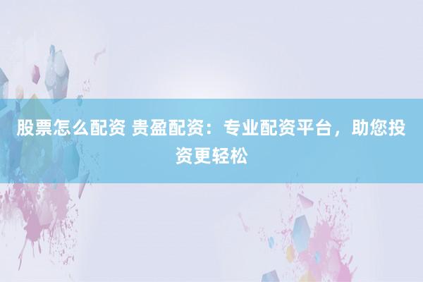 股票怎么配资 贵盈配资：专业配资平台，助您投资更轻松