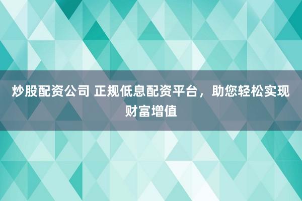 炒股配资公司 正规低息配资平台，助您轻松实现财富增值