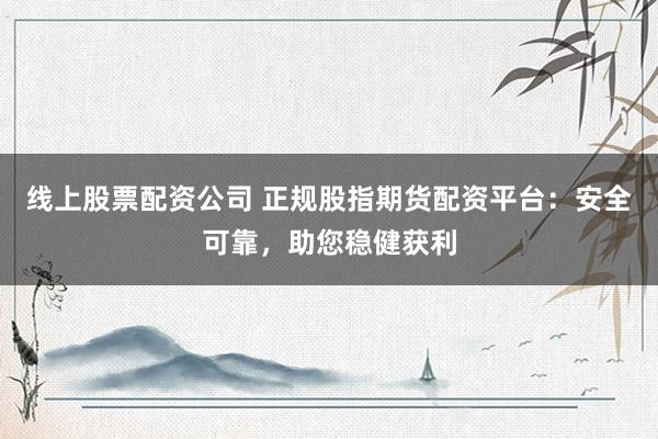 线上股票配资公司 正规股指期货配资平台：安全可靠，助您稳健获利