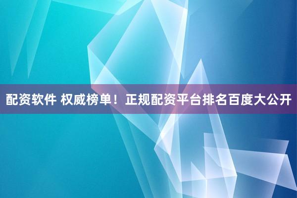 配资软件 权威榜单！正规配资平台排名百度大公开