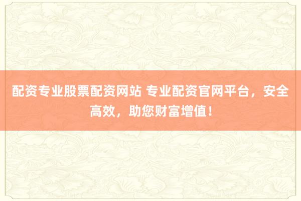 配资专业股票配资网站 专业配资官网平台，安全高效，助您财富增值！