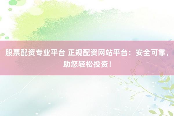 股票配资专业平台 正规配资网站平台：安全可靠，助您轻松投资！