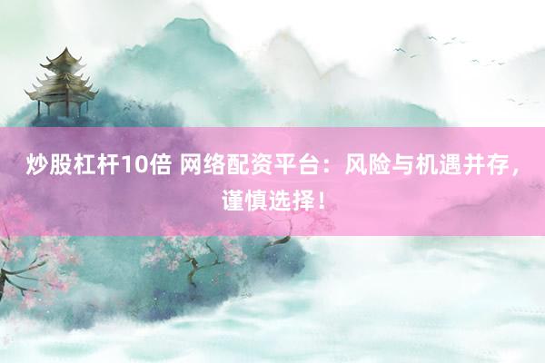 炒股杠杆10倍 网络配资平台：风险与机遇并存，谨慎选择！