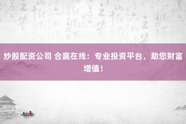 炒股配资公司 合赢在线：专业投资平台，助您财富增值！