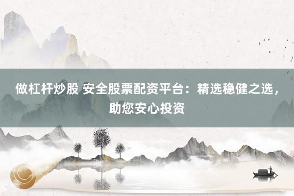 做杠杆炒股 安全股票配资平台：精选稳健之选，助您安心投资