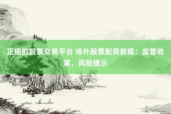 正规的股票交易平台 场外股票配资新规：监管收紧，风险提示