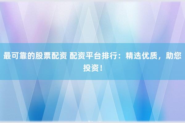 最可靠的股票配资 配资平台排行：精选优质，助您投资！