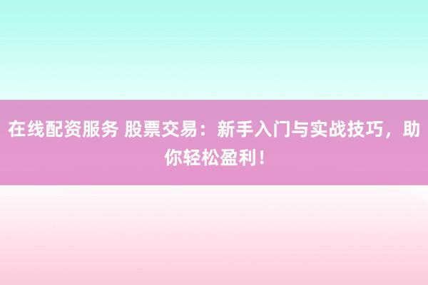 在线配资服务 股票交易：新手入门与实战技巧，助你轻松盈利！