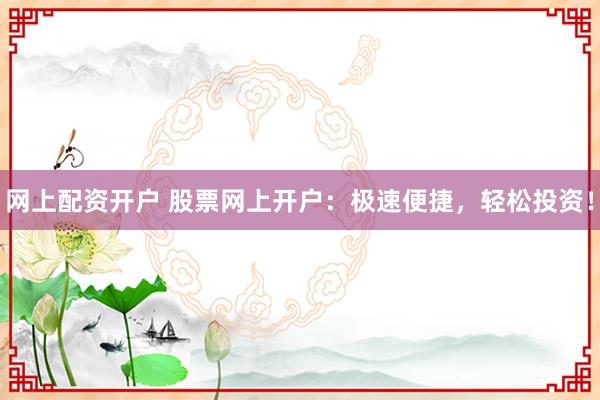 网上配资开户 股票网上开户：极速便捷，轻松投资！