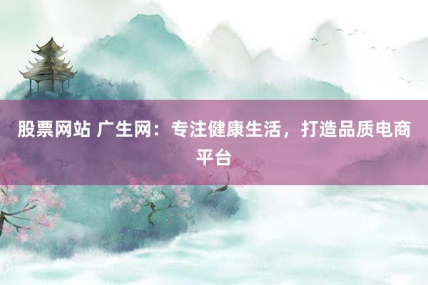 股票网站 广生网：专注健康生活，打造品质电商平台