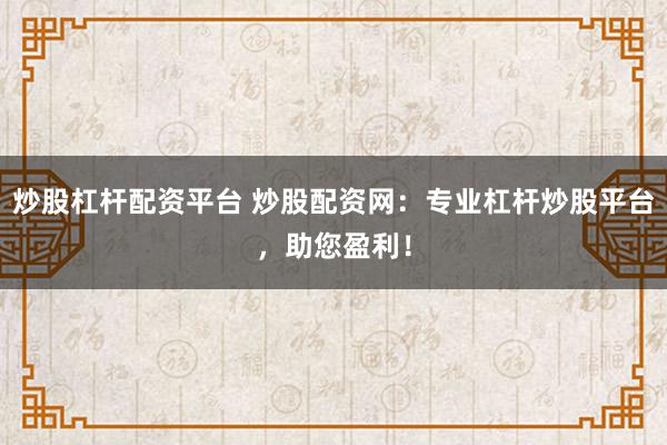 炒股杠杆配资平台 炒股配资网：专业杠杆炒股平台，助您盈利！