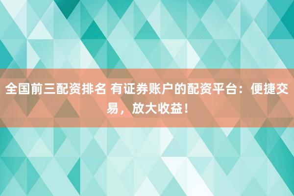 全国前三配资排名 有证券账户的配资平台：便捷交易，放大收益！