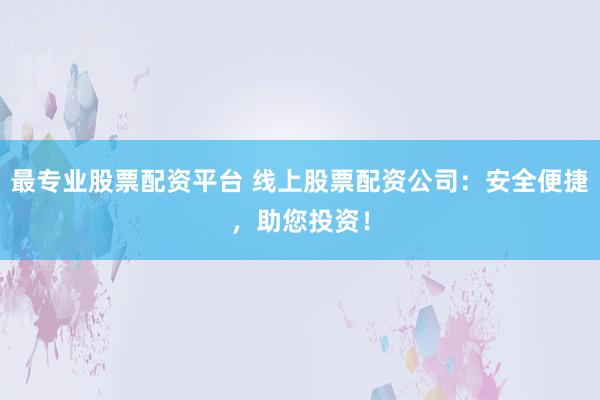 最专业股票配资平台 线上股票配资公司：安全便捷，助您投资！