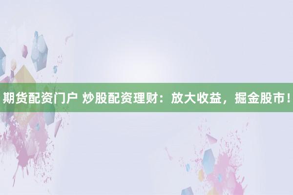 期货配资门户 炒股配资理财：放大收益，掘金股市！