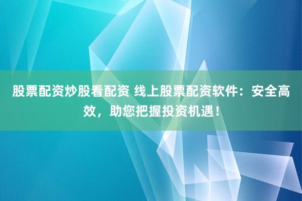 股票配资炒股看配资 线上股票配资软件：安全高效，助您把握投资机遇！