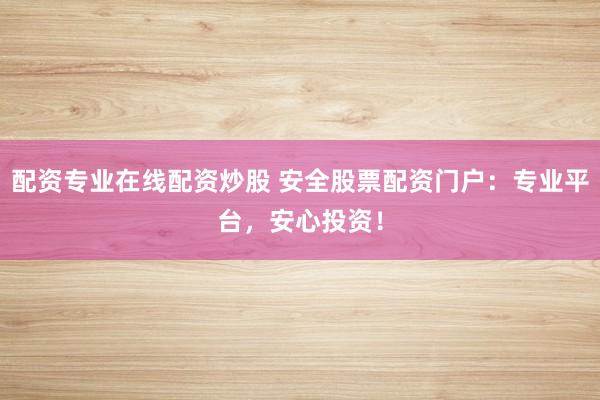 配资专业在线配资炒股 安全股票配资门户：专业平台，安心投资！