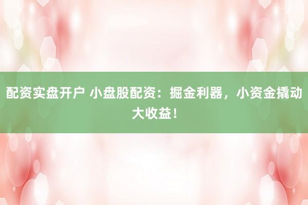 配资实盘开户 小盘股配资：掘金利器，小资金撬动大收益！