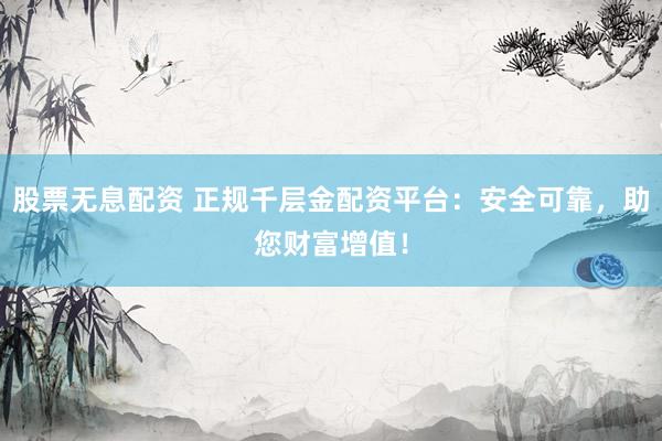 股票无息配资 正规千层金配资平台：安全可靠，助您财富增值！