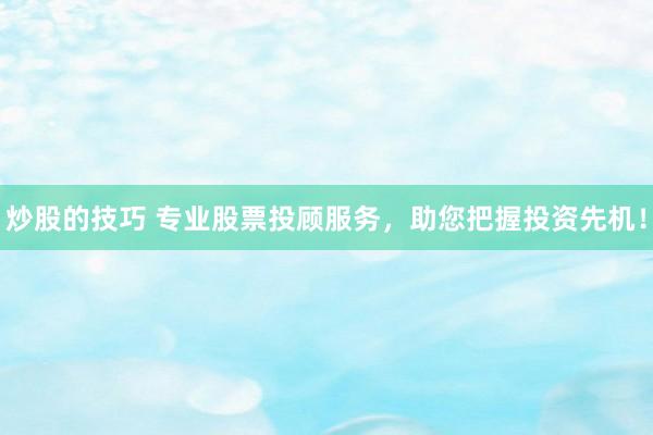 炒股的技巧 专业股票投顾服务，助您把握投资先机！