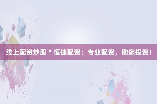 线上配资炒股 * 恒捷配资：专业配资，助您投资！