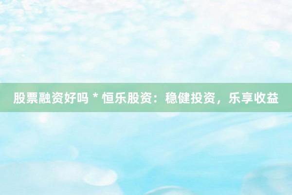 股票融资好吗 * 恒乐股资：稳健投资，乐享收益